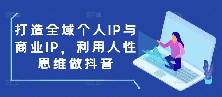 打造全域个人IP与商业IP，利用人性思维做抖音-火山资源库