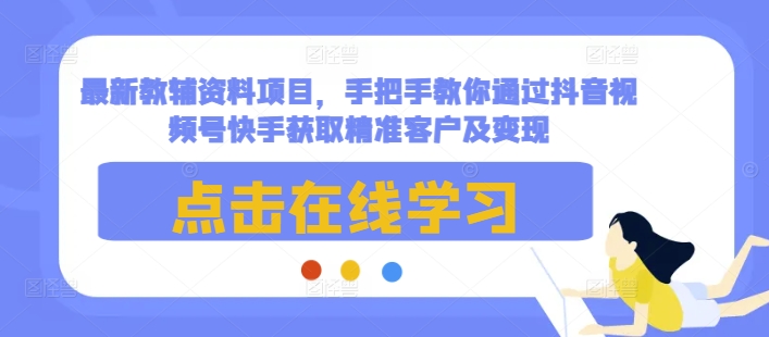 最新教辅资料项目，手把手教你通过抖音视频号快手获取精准客户及变现-火山资源库