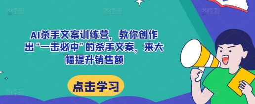 AI杀手文案训练营，教你创作出“一击必中”的杀手文案，来大幅提升销售额-火山资源库
