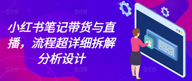 小红书笔记带货与直播，流程超详细拆解分析设计-火山资源库