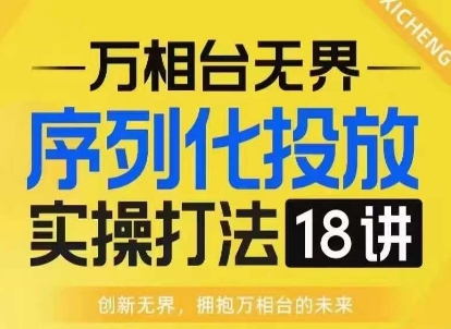 【万相台无界】序列化投放实操18讲线上实战班，淘系电商人的必修课-火山资源库