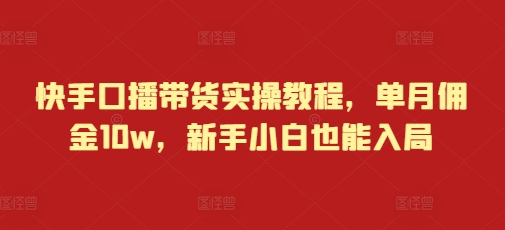 快手口播带货实操教程，单月佣金10w，新手小白也能入局-火山资源库